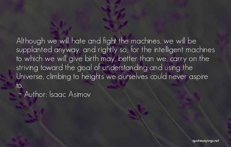 Isaac Asimov Quotes: Although We Will Hate And Fight The Machines, We Will Be Supplanted Anyway, And Rightly So, For The Intelligent Machines