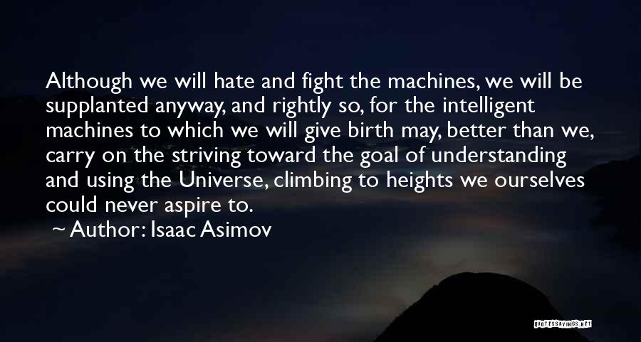 Isaac Asimov Quotes: Although We Will Hate And Fight The Machines, We Will Be Supplanted Anyway, And Rightly So, For The Intelligent Machines