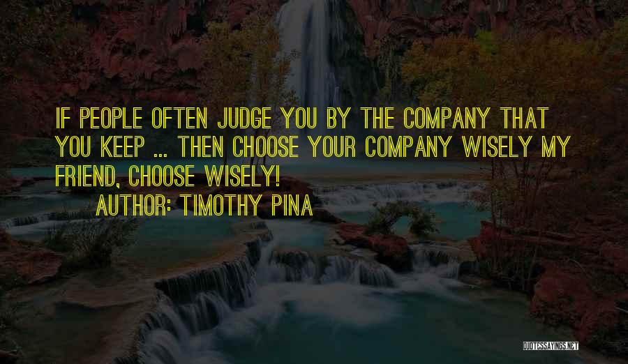 Timothy Pina Quotes: If People Often Judge You By The Company That You Keep ... Then Choose Your Company Wisely My Friend, Choose