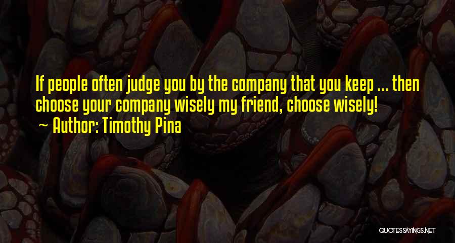 Timothy Pina Quotes: If People Often Judge You By The Company That You Keep ... Then Choose Your Company Wisely My Friend, Choose