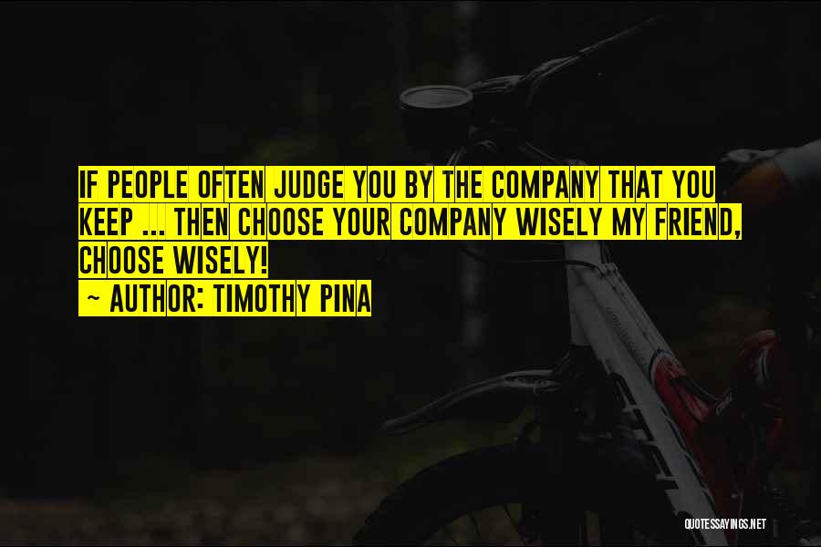 Timothy Pina Quotes: If People Often Judge You By The Company That You Keep ... Then Choose Your Company Wisely My Friend, Choose