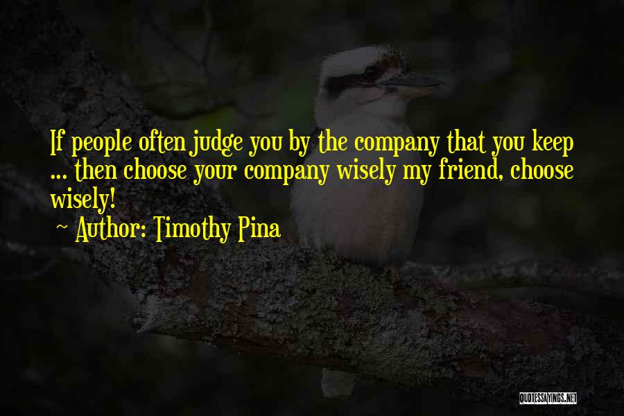 Timothy Pina Quotes: If People Often Judge You By The Company That You Keep ... Then Choose Your Company Wisely My Friend, Choose