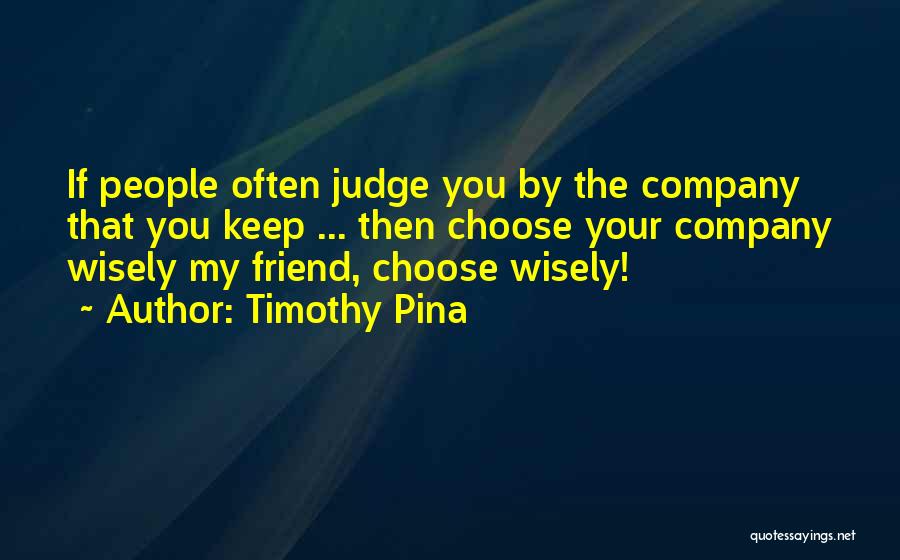 Timothy Pina Quotes: If People Often Judge You By The Company That You Keep ... Then Choose Your Company Wisely My Friend, Choose