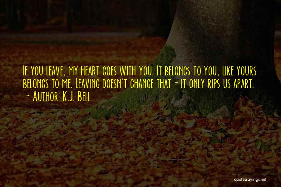 K.J. Bell Quotes: If You Leave, My Heart Goes With You. It Belongs To You, Like Yours Belongs To Me. Leaving Doesn't Change