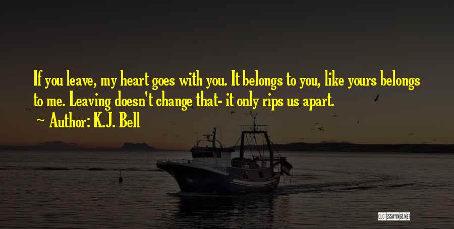 K.J. Bell Quotes: If You Leave, My Heart Goes With You. It Belongs To You, Like Yours Belongs To Me. Leaving Doesn't Change