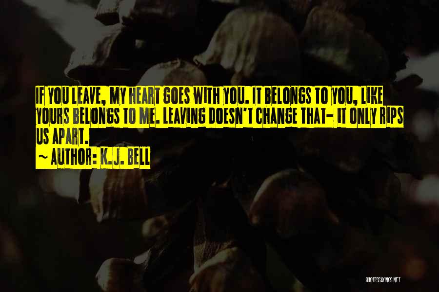 K.J. Bell Quotes: If You Leave, My Heart Goes With You. It Belongs To You, Like Yours Belongs To Me. Leaving Doesn't Change