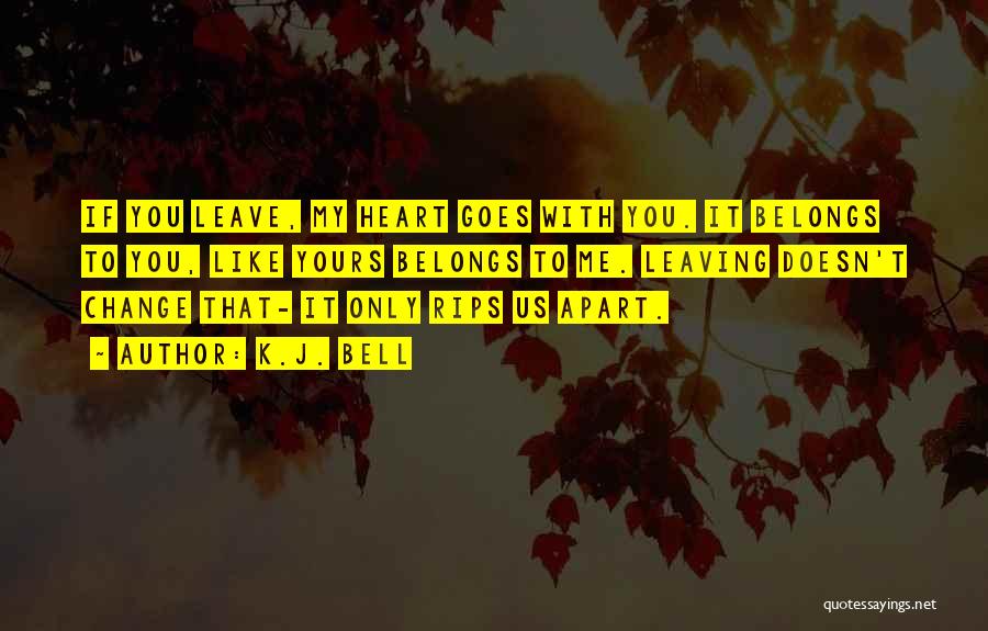 K.J. Bell Quotes: If You Leave, My Heart Goes With You. It Belongs To You, Like Yours Belongs To Me. Leaving Doesn't Change