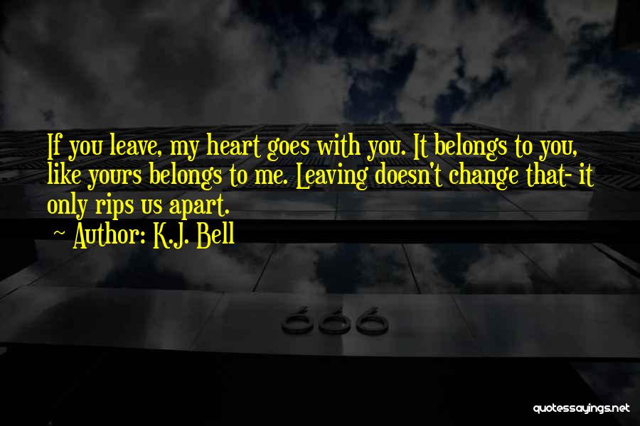 K.J. Bell Quotes: If You Leave, My Heart Goes With You. It Belongs To You, Like Yours Belongs To Me. Leaving Doesn't Change