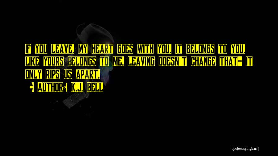K.J. Bell Quotes: If You Leave, My Heart Goes With You. It Belongs To You, Like Yours Belongs To Me. Leaving Doesn't Change
