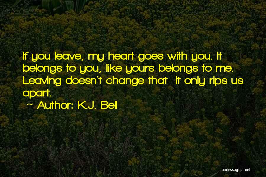 K.J. Bell Quotes: If You Leave, My Heart Goes With You. It Belongs To You, Like Yours Belongs To Me. Leaving Doesn't Change