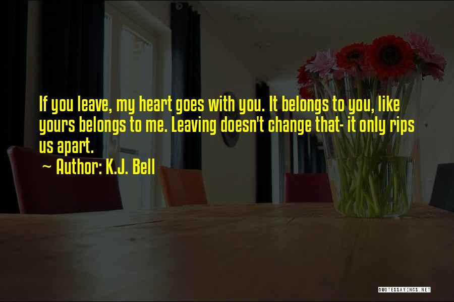 K.J. Bell Quotes: If You Leave, My Heart Goes With You. It Belongs To You, Like Yours Belongs To Me. Leaving Doesn't Change