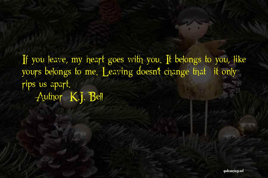 K.J. Bell Quotes: If You Leave, My Heart Goes With You. It Belongs To You, Like Yours Belongs To Me. Leaving Doesn't Change
