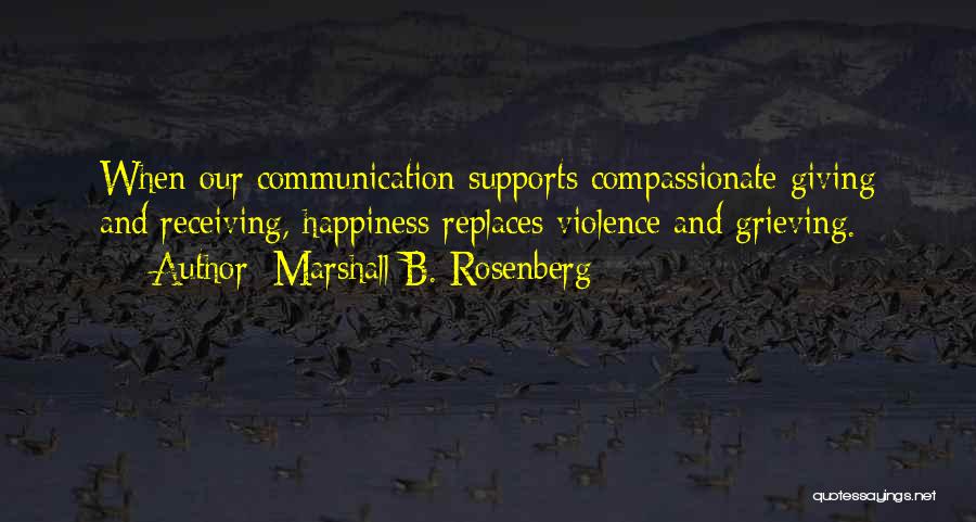 Marshall B. Rosenberg Quotes: When Our Communication Supports Compassionate Giving And Receiving, Happiness Replaces Violence And Grieving.