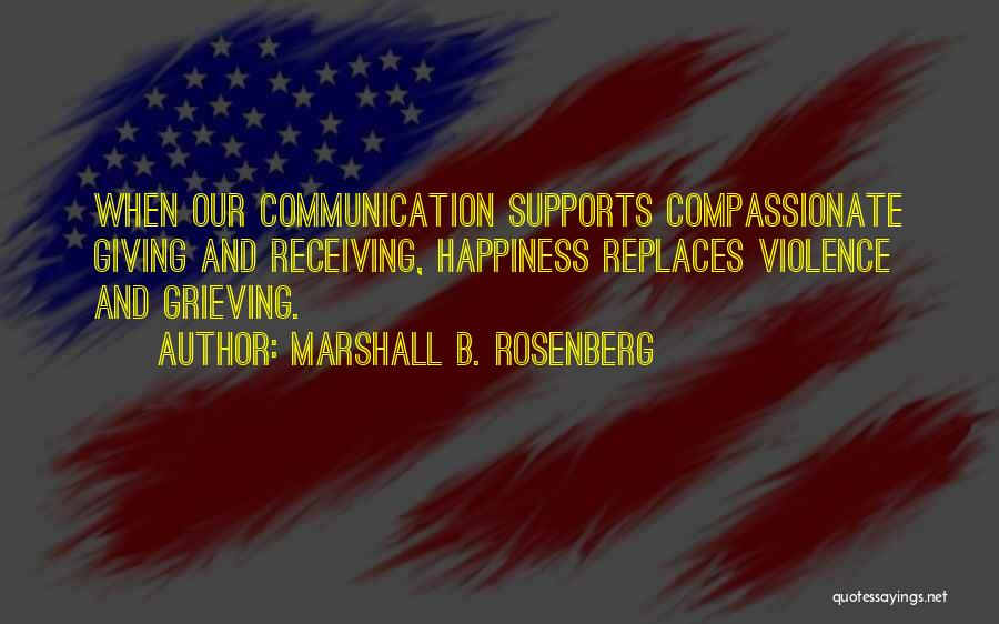 Marshall B. Rosenberg Quotes: When Our Communication Supports Compassionate Giving And Receiving, Happiness Replaces Violence And Grieving.