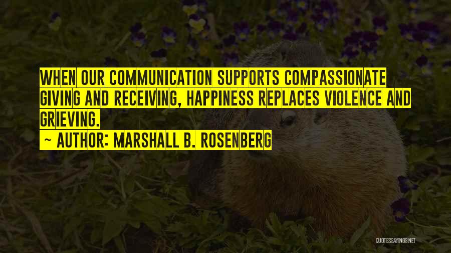 Marshall B. Rosenberg Quotes: When Our Communication Supports Compassionate Giving And Receiving, Happiness Replaces Violence And Grieving.