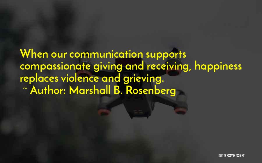 Marshall B. Rosenberg Quotes: When Our Communication Supports Compassionate Giving And Receiving, Happiness Replaces Violence And Grieving.