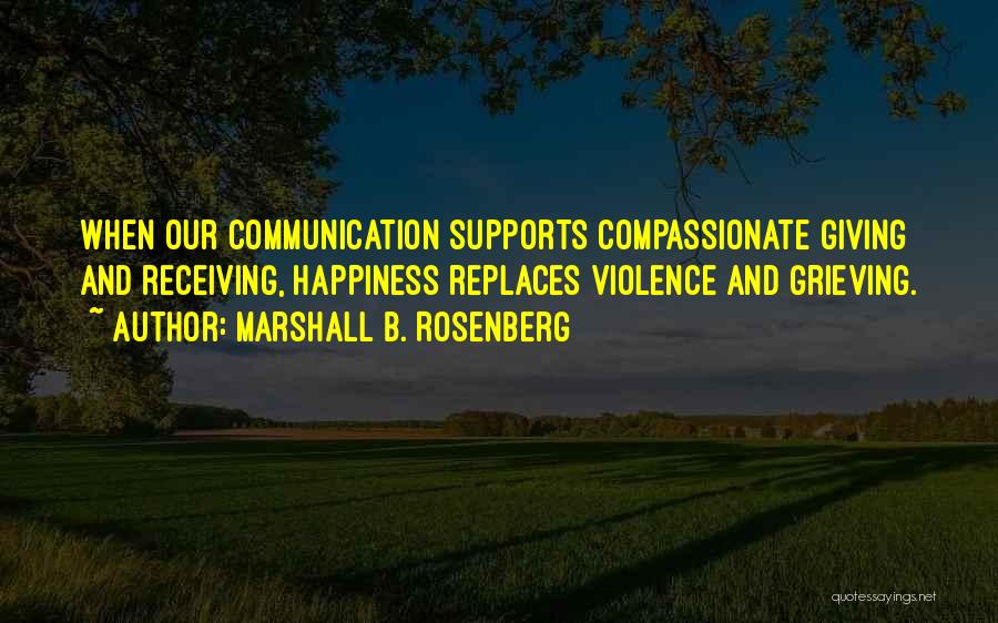 Marshall B. Rosenberg Quotes: When Our Communication Supports Compassionate Giving And Receiving, Happiness Replaces Violence And Grieving.