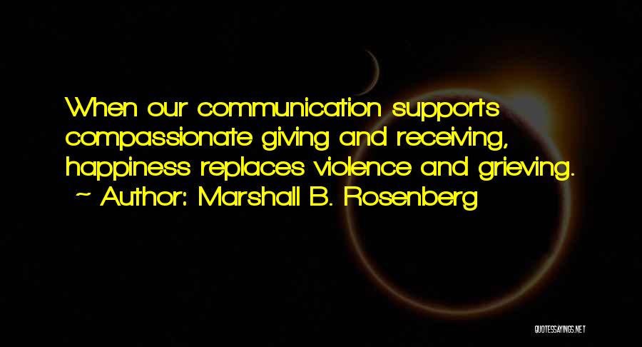 Marshall B. Rosenberg Quotes: When Our Communication Supports Compassionate Giving And Receiving, Happiness Replaces Violence And Grieving.