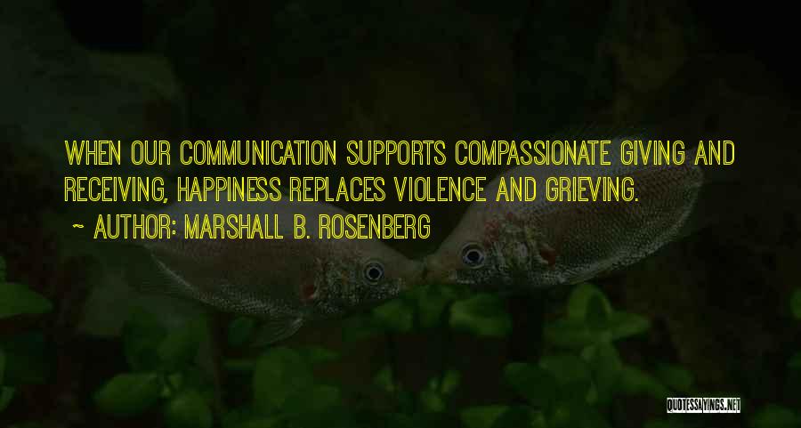 Marshall B. Rosenberg Quotes: When Our Communication Supports Compassionate Giving And Receiving, Happiness Replaces Violence And Grieving.