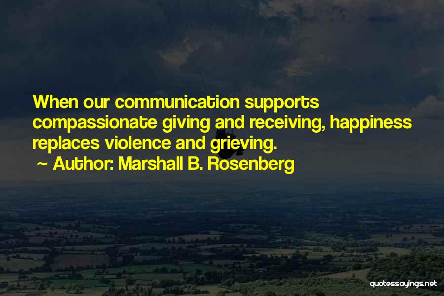 Marshall B. Rosenberg Quotes: When Our Communication Supports Compassionate Giving And Receiving, Happiness Replaces Violence And Grieving.