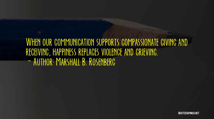 Marshall B. Rosenberg Quotes: When Our Communication Supports Compassionate Giving And Receiving, Happiness Replaces Violence And Grieving.