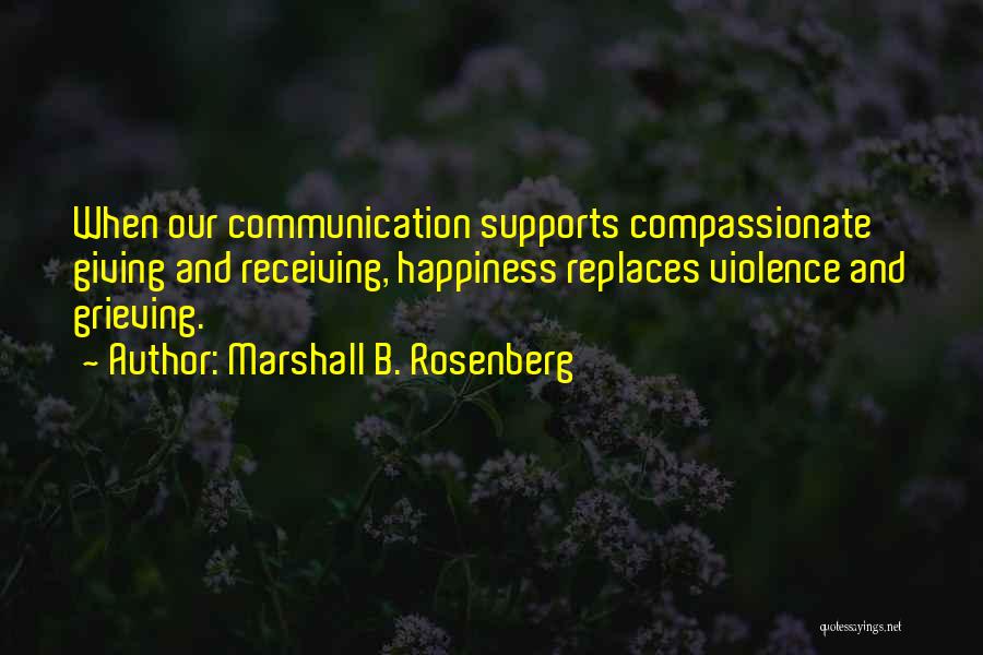 Marshall B. Rosenberg Quotes: When Our Communication Supports Compassionate Giving And Receiving, Happiness Replaces Violence And Grieving.
