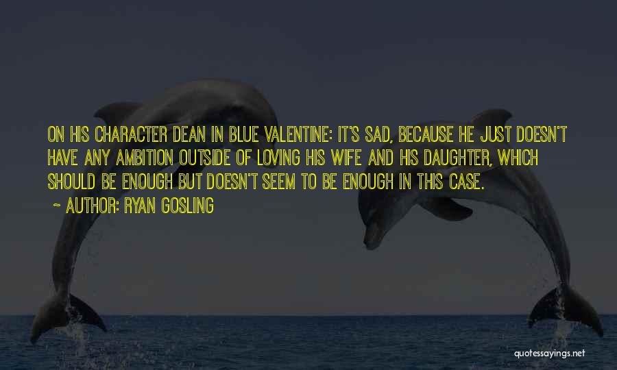 Ryan Gosling Quotes: On His Character Dean In Blue Valentine: It's Sad, Because He Just Doesn't Have Any Ambition Outside Of Loving His