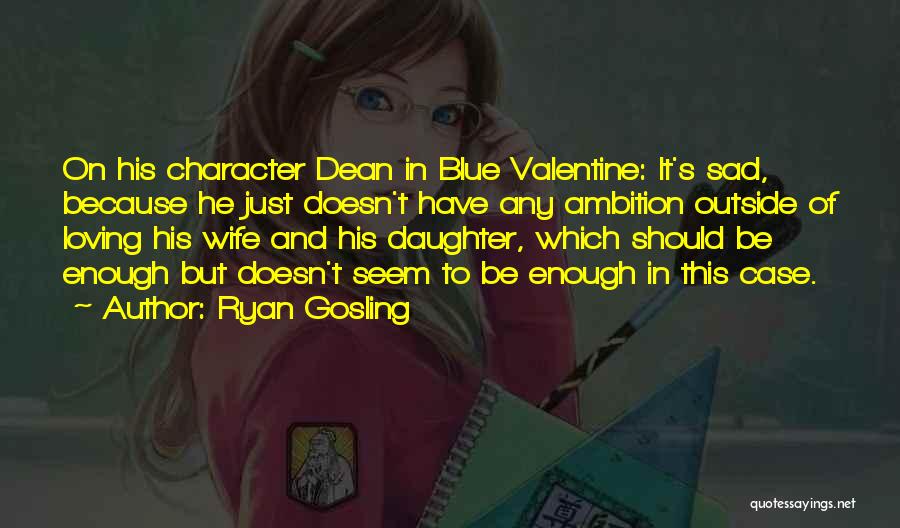 Ryan Gosling Quotes: On His Character Dean In Blue Valentine: It's Sad, Because He Just Doesn't Have Any Ambition Outside Of Loving His