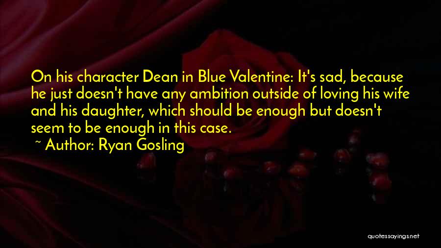 Ryan Gosling Quotes: On His Character Dean In Blue Valentine: It's Sad, Because He Just Doesn't Have Any Ambition Outside Of Loving His