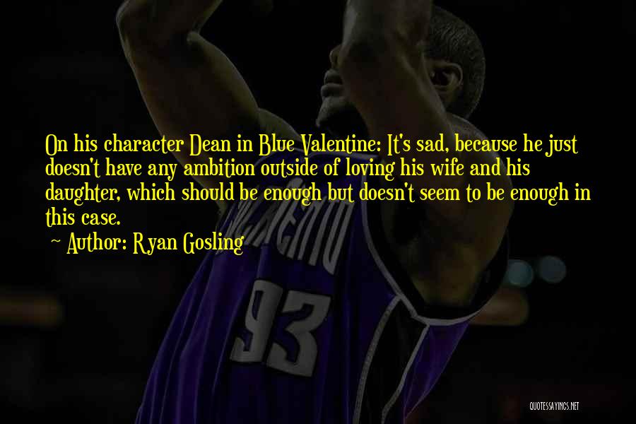Ryan Gosling Quotes: On His Character Dean In Blue Valentine: It's Sad, Because He Just Doesn't Have Any Ambition Outside Of Loving His