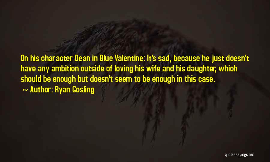 Ryan Gosling Quotes: On His Character Dean In Blue Valentine: It's Sad, Because He Just Doesn't Have Any Ambition Outside Of Loving His