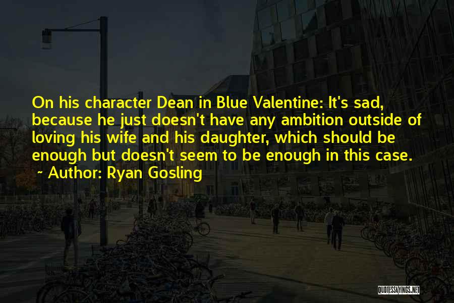 Ryan Gosling Quotes: On His Character Dean In Blue Valentine: It's Sad, Because He Just Doesn't Have Any Ambition Outside Of Loving His