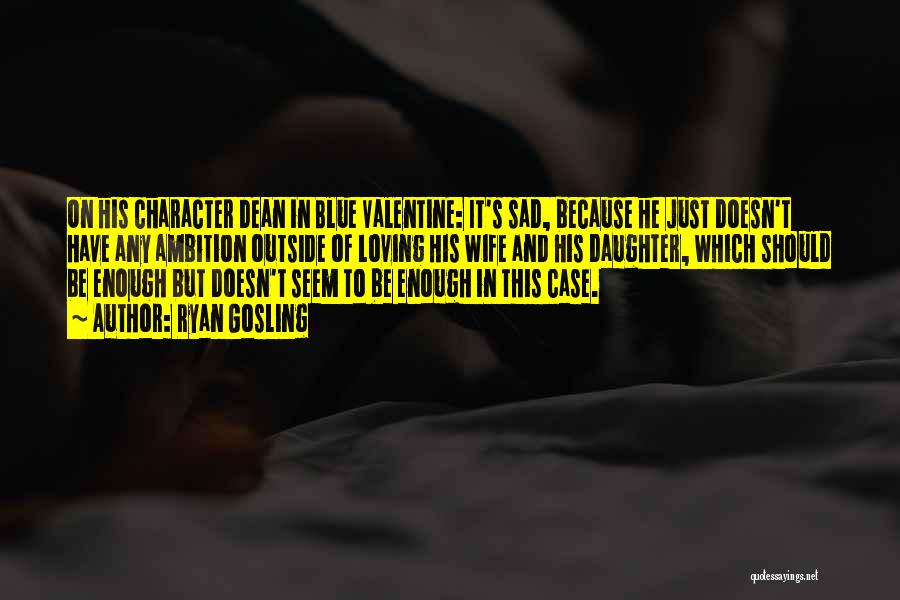 Ryan Gosling Quotes: On His Character Dean In Blue Valentine: It's Sad, Because He Just Doesn't Have Any Ambition Outside Of Loving His