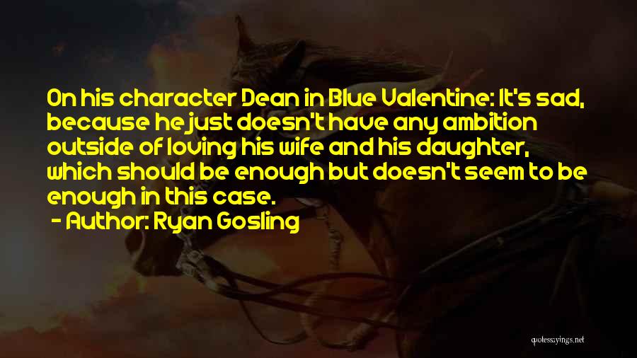 Ryan Gosling Quotes: On His Character Dean In Blue Valentine: It's Sad, Because He Just Doesn't Have Any Ambition Outside Of Loving His