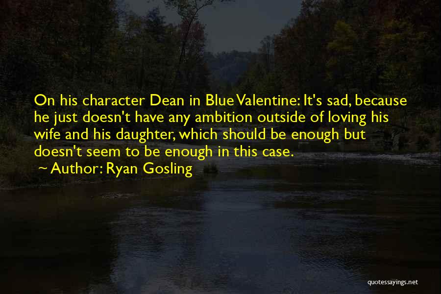 Ryan Gosling Quotes: On His Character Dean In Blue Valentine: It's Sad, Because He Just Doesn't Have Any Ambition Outside Of Loving His