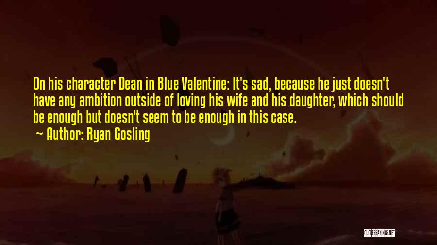 Ryan Gosling Quotes: On His Character Dean In Blue Valentine: It's Sad, Because He Just Doesn't Have Any Ambition Outside Of Loving His