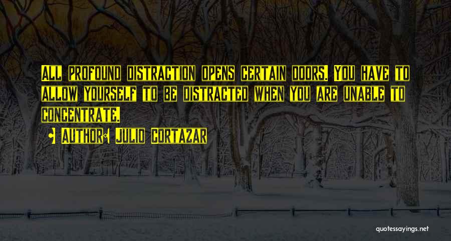 Julio Cortazar Quotes: All Profound Distraction Opens Certain Doors. You Have To Allow Yourself To Be Distracted When You Are Unable To Concentrate.