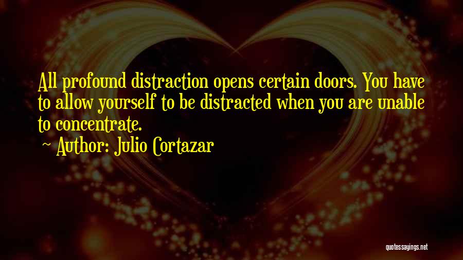 Julio Cortazar Quotes: All Profound Distraction Opens Certain Doors. You Have To Allow Yourself To Be Distracted When You Are Unable To Concentrate.