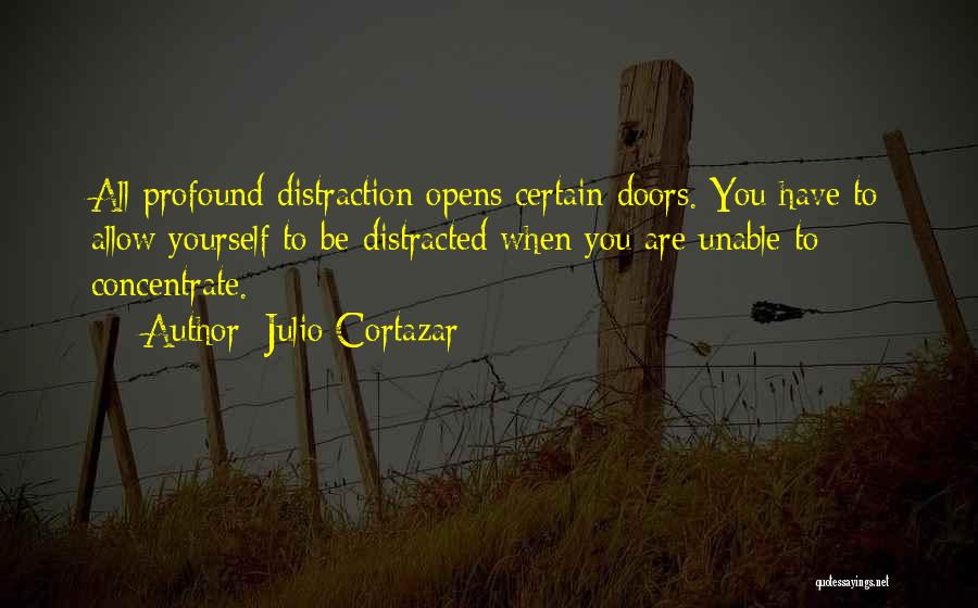 Julio Cortazar Quotes: All Profound Distraction Opens Certain Doors. You Have To Allow Yourself To Be Distracted When You Are Unable To Concentrate.