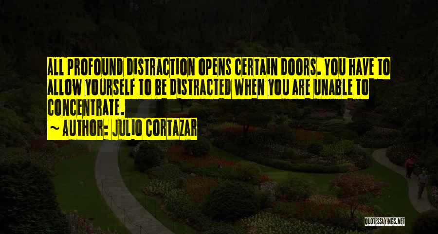 Julio Cortazar Quotes: All Profound Distraction Opens Certain Doors. You Have To Allow Yourself To Be Distracted When You Are Unable To Concentrate.