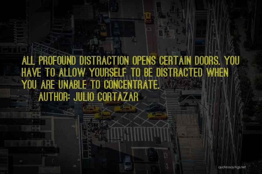 Julio Cortazar Quotes: All Profound Distraction Opens Certain Doors. You Have To Allow Yourself To Be Distracted When You Are Unable To Concentrate.