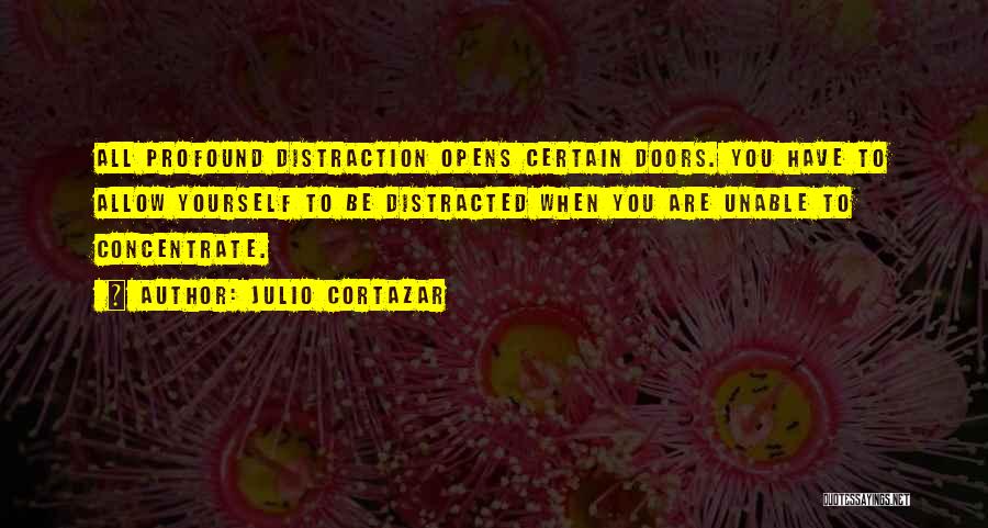 Julio Cortazar Quotes: All Profound Distraction Opens Certain Doors. You Have To Allow Yourself To Be Distracted When You Are Unable To Concentrate.