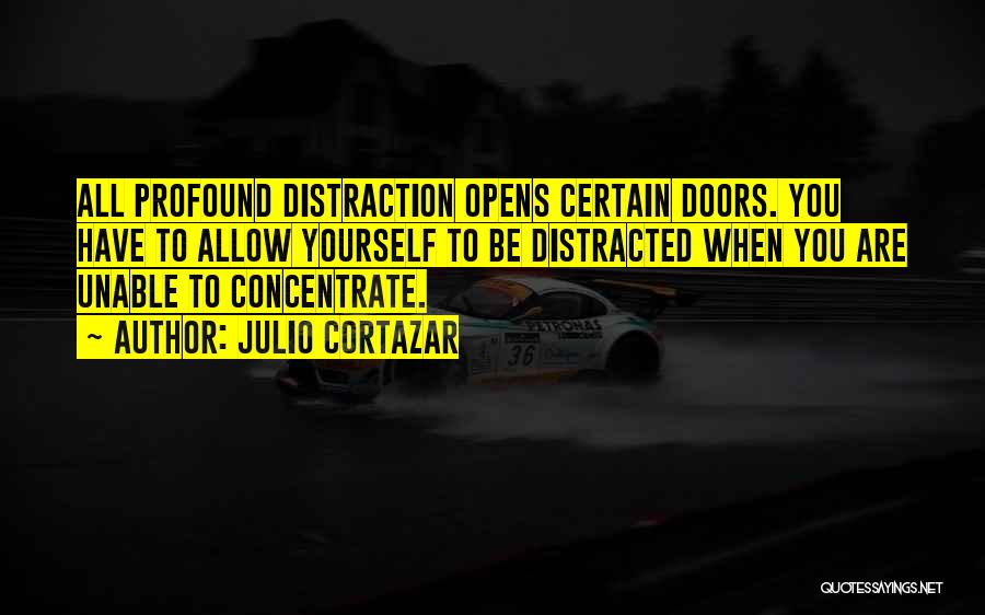 Julio Cortazar Quotes: All Profound Distraction Opens Certain Doors. You Have To Allow Yourself To Be Distracted When You Are Unable To Concentrate.