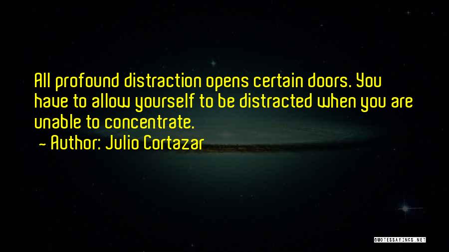 Julio Cortazar Quotes: All Profound Distraction Opens Certain Doors. You Have To Allow Yourself To Be Distracted When You Are Unable To Concentrate.