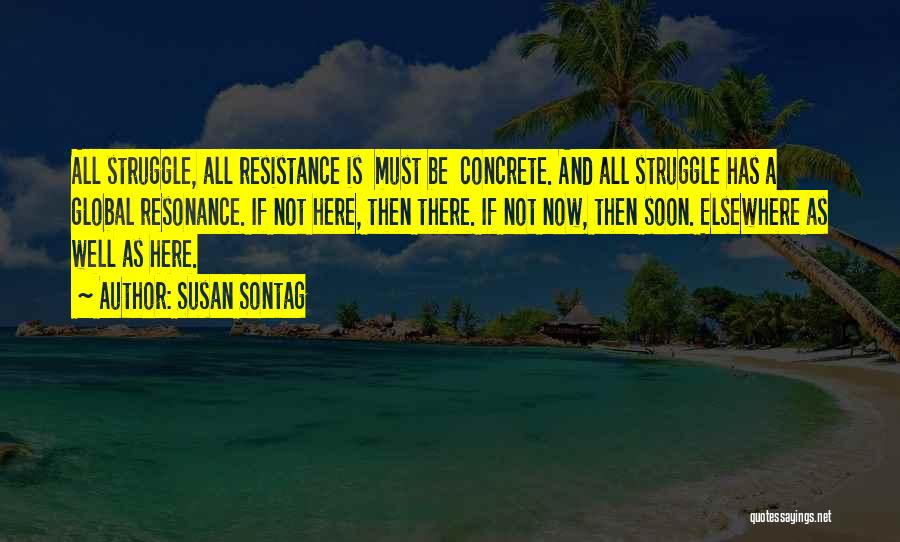 Susan Sontag Quotes: All Struggle, All Resistance Is Must Be Concrete. And All Struggle Has A Global Resonance. If Not Here, Then There.