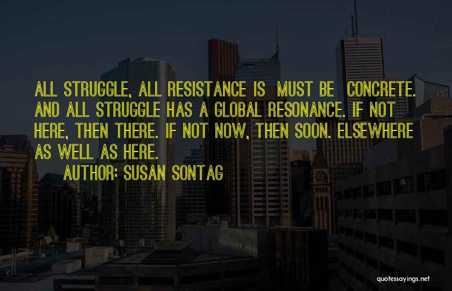 Susan Sontag Quotes: All Struggle, All Resistance Is Must Be Concrete. And All Struggle Has A Global Resonance. If Not Here, Then There.