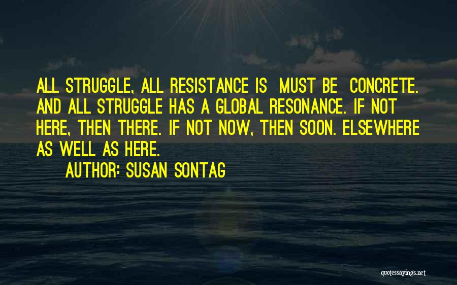 Susan Sontag Quotes: All Struggle, All Resistance Is Must Be Concrete. And All Struggle Has A Global Resonance. If Not Here, Then There.