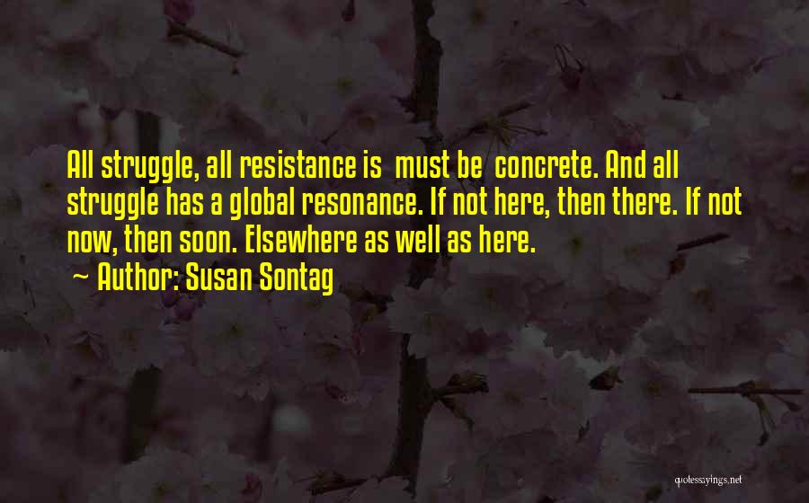 Susan Sontag Quotes: All Struggle, All Resistance Is Must Be Concrete. And All Struggle Has A Global Resonance. If Not Here, Then There.