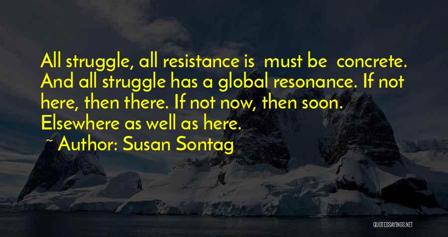 Susan Sontag Quotes: All Struggle, All Resistance Is Must Be Concrete. And All Struggle Has A Global Resonance. If Not Here, Then There.