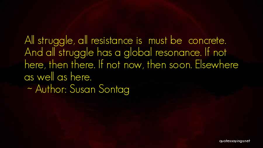 Susan Sontag Quotes: All Struggle, All Resistance Is Must Be Concrete. And All Struggle Has A Global Resonance. If Not Here, Then There.